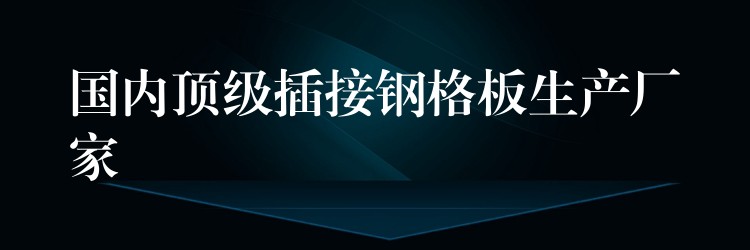 国内顶级插接钢格板生产厂家