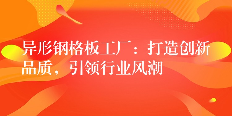 异形钢格板工厂：打造创新品质，引领行业风潮