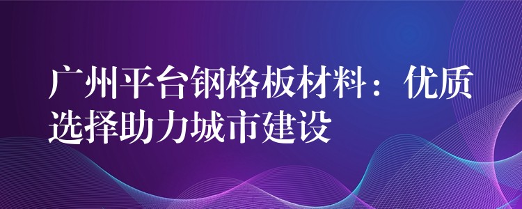 广州平台钢格板材料：优质选择助力城市建设