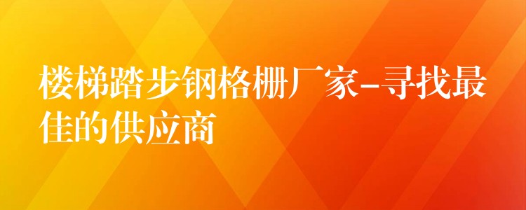 楼梯踏步钢格栅厂家-寻找最佳的供应商