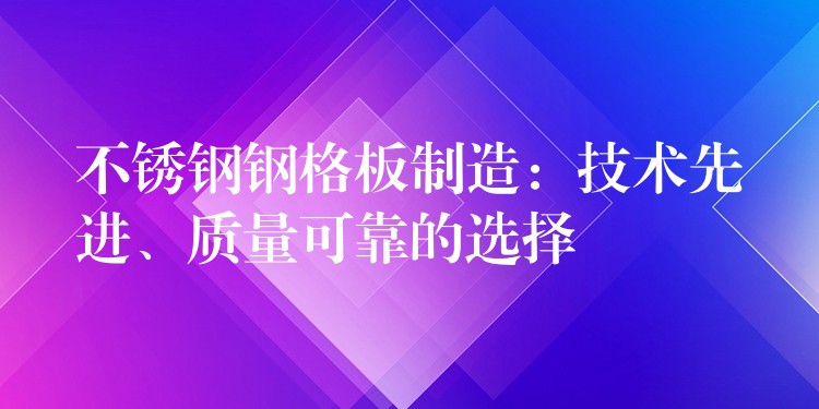 不锈钢钢格板制造：技术先进、质量可靠的选择