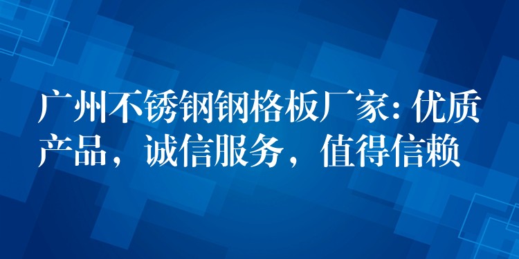 广州不锈钢钢格板厂家: 优质产品，诚信服务，值得信赖