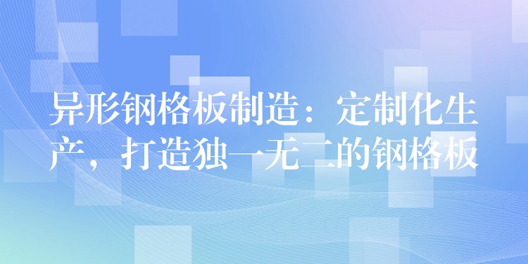 异形钢格板制造：定制化生产，打造独一无二的钢格板