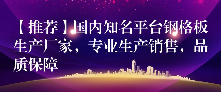 【推荐】国内知名平台钢格板生产厂家，专业生产销售，品质保障