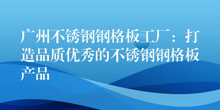 广州不锈钢钢格板工厂：打造品质优秀的不锈钢钢格板产品