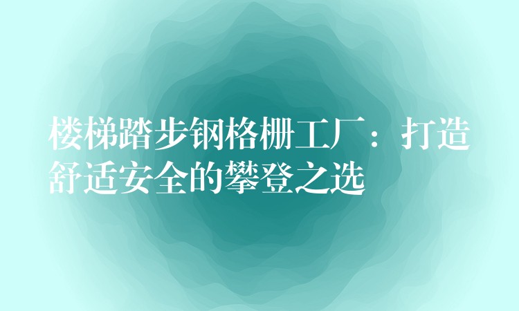 楼梯踏步钢格栅工厂：打造舒适安全的攀登之选