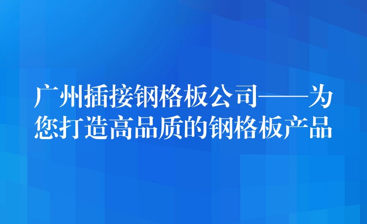 广州插接钢格板公司——为您打造高品质的钢格板产品