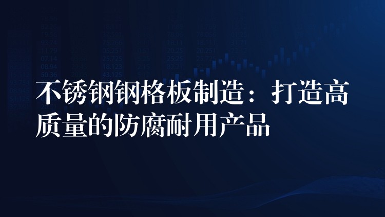 不锈钢钢格板制造：打造高质量的防腐耐用产品