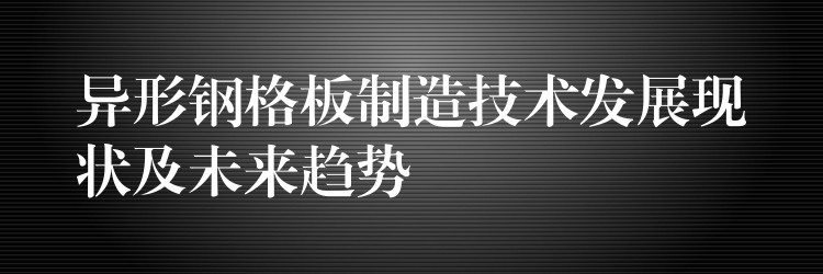 异形钢格板制造技术发展现状及未来趋势