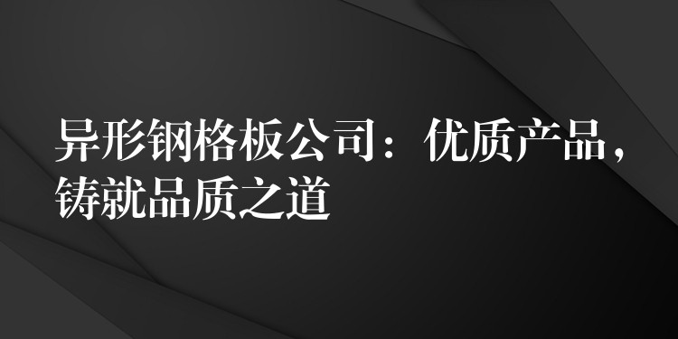 异形钢格板公司：优质产品，铸就品质之道