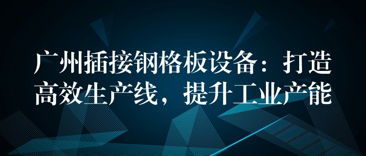 广州插接钢格板设备：打造高效生产线，提升工业产能