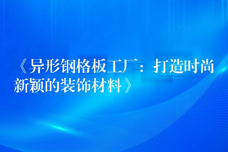 《异形钢格板工厂：打造时尚新颖的装饰材料》