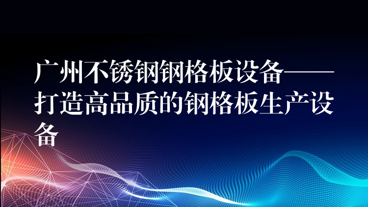 广州不锈钢钢格板设备——打造高品质的钢格板生产设备