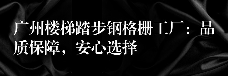 广州楼梯踏步钢格栅工厂：品质保障，安心选择