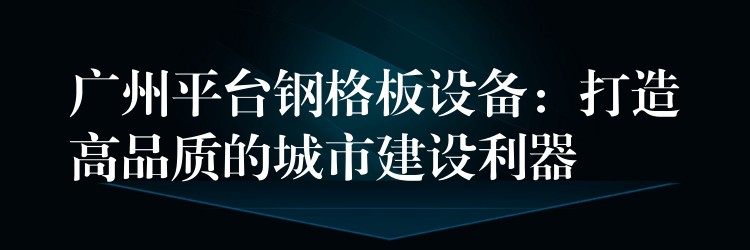 广州平台钢格板设备：打造高品质的城市建设利器