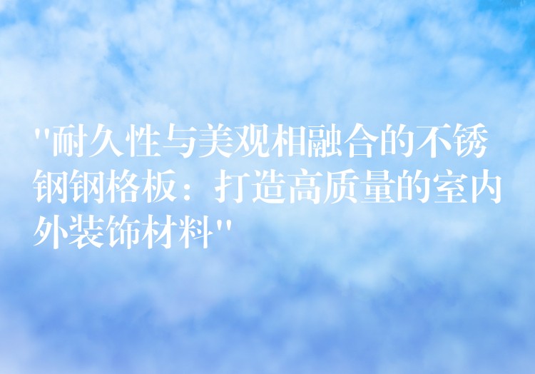 “耐久性与美观相融合的不锈钢钢格板：打造高质量的室内外装饰材料”