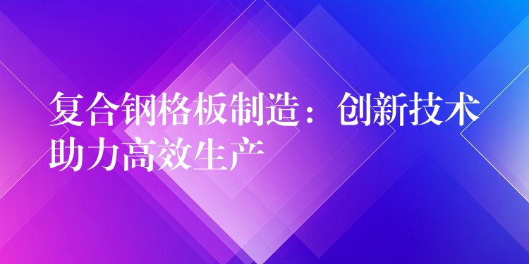 复合钢格板制造：创新技术助力高效生产