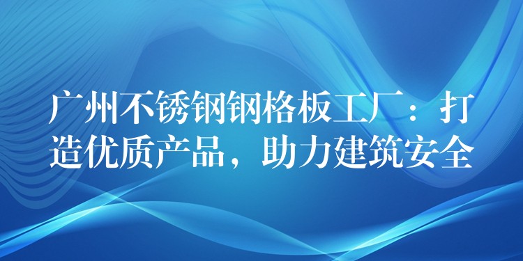 广州不锈钢钢格板工厂：打造优质产品，助力建筑安全