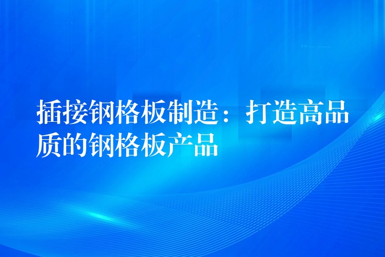 插接钢格板制造：打造高品质的钢格板产品