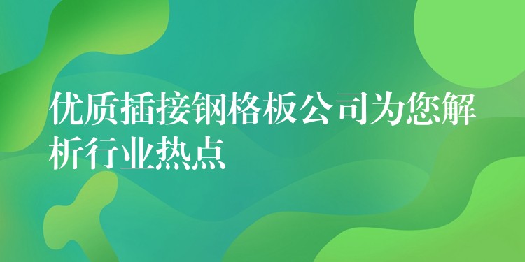 优质插接钢格板公司为您解析行业热点