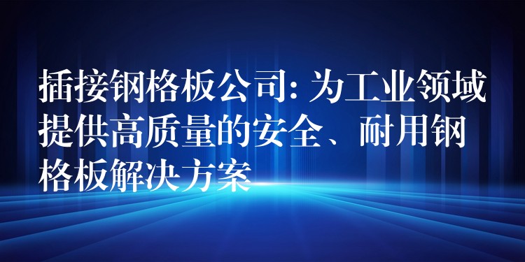 插接钢格板公司: 为工业领域提供高质量的安全、耐用钢格板解决方案