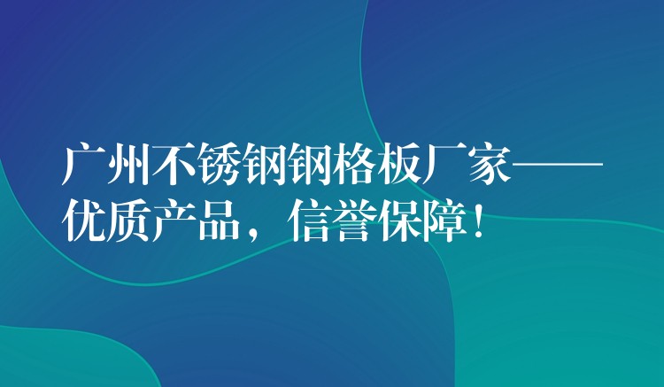 广州不锈钢钢格板厂家——优质产品，信誉保障！