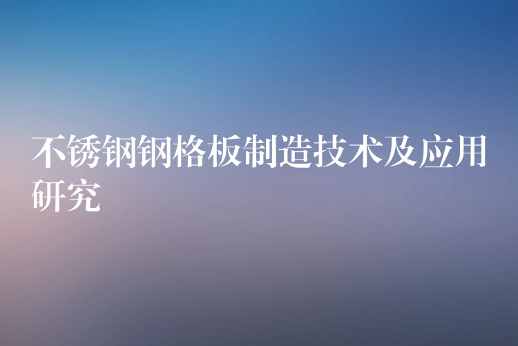 不锈钢钢格板制造技术及应用研究