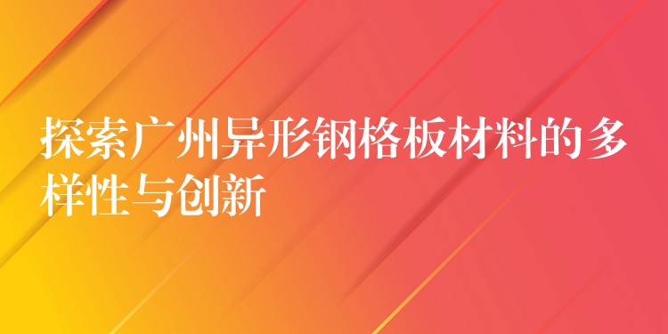 探索广州异形钢格板材料的多样性与创新