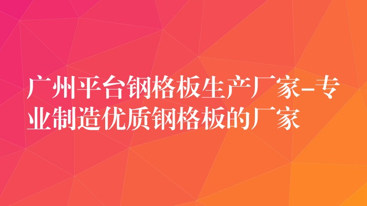 广州平台钢格板生产厂家-专业制造优质钢格板的厂家