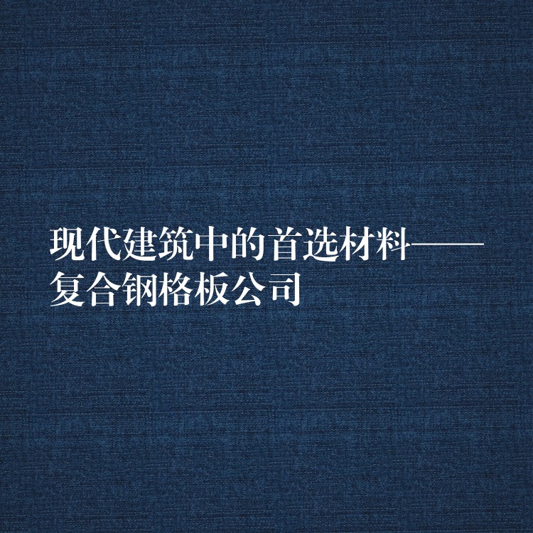 现代建筑中的首选材料——复合钢格板公司