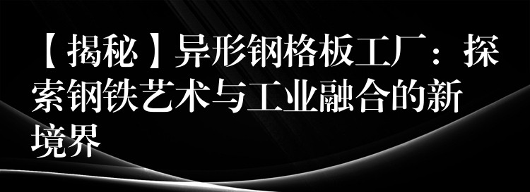 【揭秘】异形钢格板工厂：探索钢铁艺术与工业融合的新境界