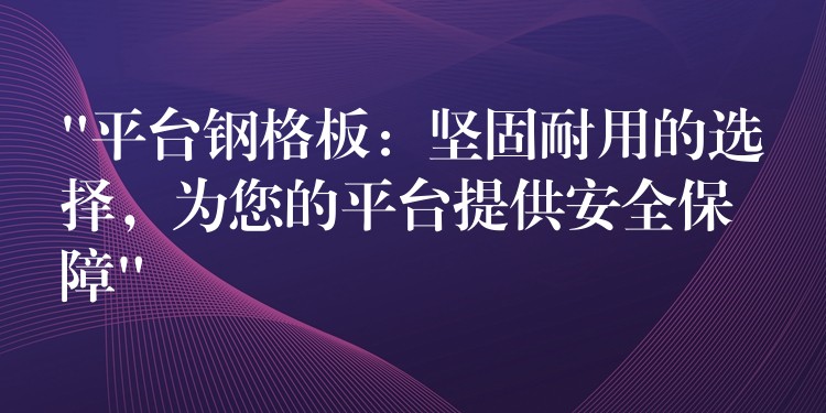 “平台钢格板：坚固耐用的选择，为您的平台提供安全保障”