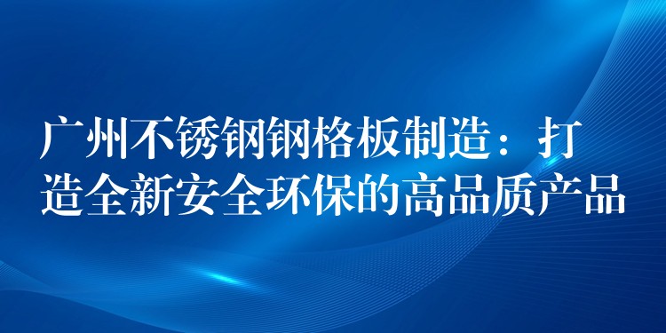 广州不锈钢钢格板制造：打造全新安全环保的高品质产品