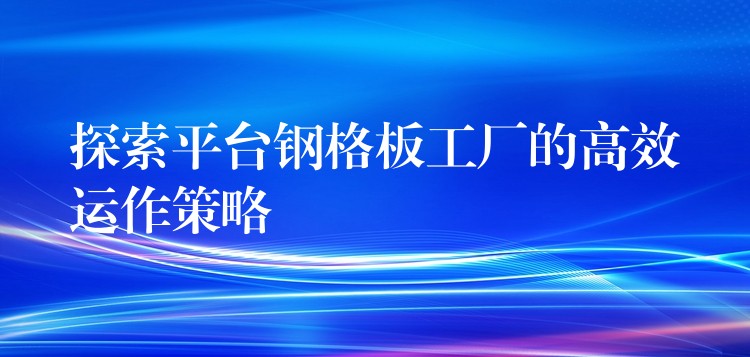 探索平台钢格板工厂的高效运作策略