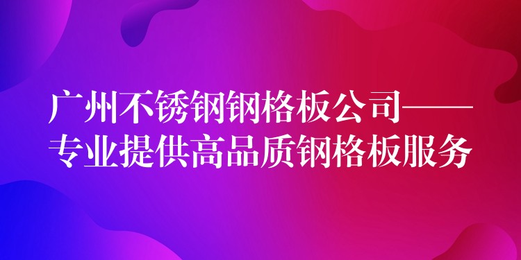 广州不锈钢钢格板公司——专业提供高品质钢格板服务