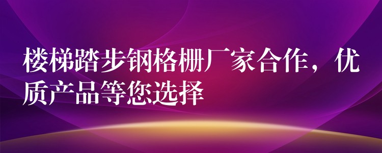 楼梯踏步钢格栅厂家合作，优质产品等您选择