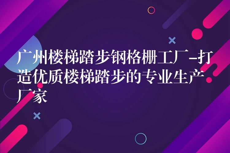 广州楼梯踏步钢格栅工厂-打造优质楼梯踏步的专业生产厂家