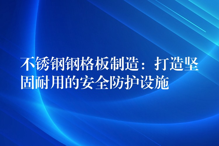 不锈钢钢格板制造：打造坚固耐用的安全防护设施