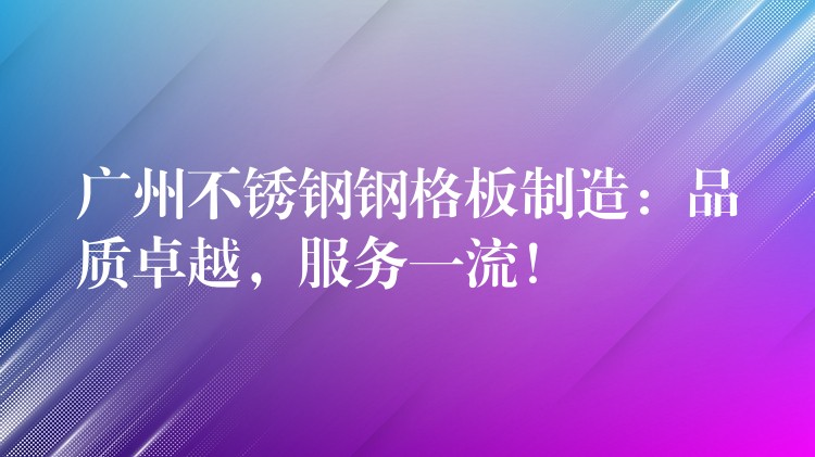 广州不锈钢钢格板制造：品质卓越，服务一流！