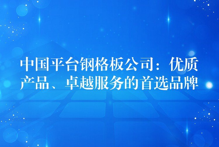 中国平台钢格板公司：优质产品、卓越服务的首选品牌