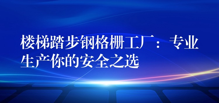 楼梯踏步钢格栅工厂：专业生产你的安全之选