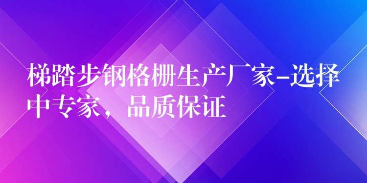 梯踏步钢格栅生产厂家-选择中专家，品质保证