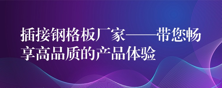 插接钢格板厂家——带您畅享高品质的产品体验