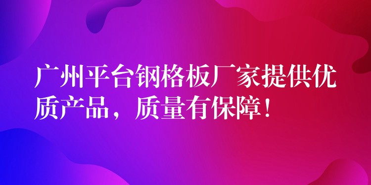 广州平台钢格板厂家提供优质产品，质量有保障！