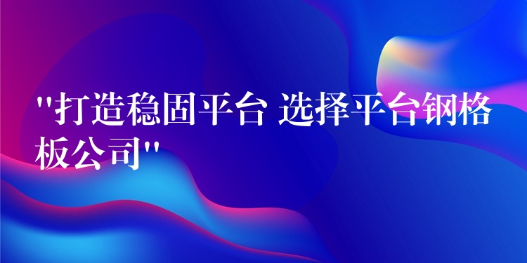 “打造稳固平台 选择平台钢格板公司”