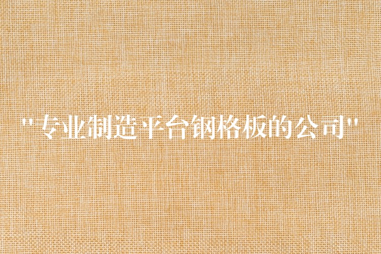 “专业制造平台钢格板的公司”