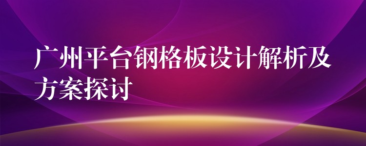 广州平台钢格板设计解析及方案探讨