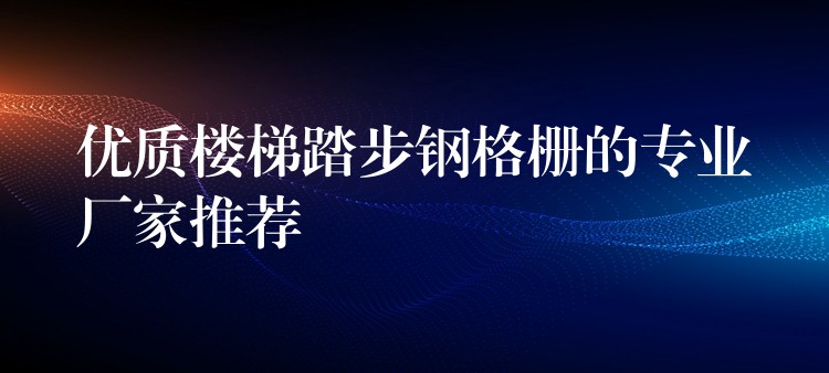 优质楼梯踏步钢格栅的专业厂家推荐