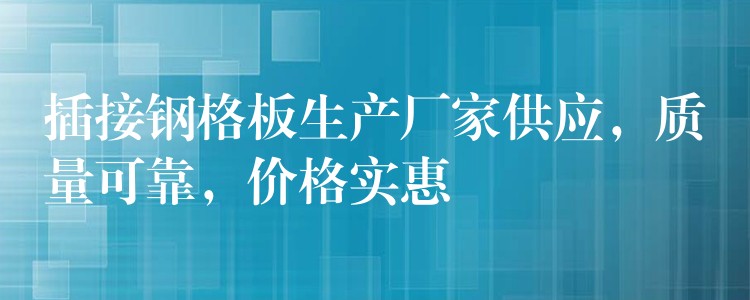 插接钢格板生产厂家供应，质量可靠，价格实惠