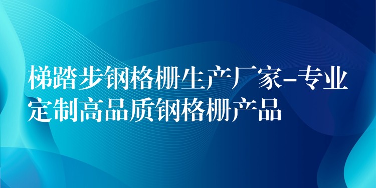 梯踏步钢格栅生产厂家-专业定制高品质钢格栅产品